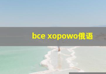 bce xopowo俄语